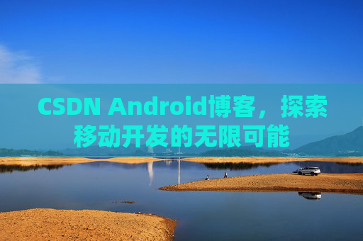 CSDN Android博客，探索移动开发的无限可能